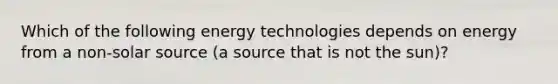 Which of the following energy technologies depends on energy from a non-solar source (a source that is not the sun)?