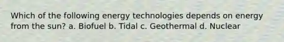 Which of the following energy technologies depends on energy from the sun? a. Biofuel b. Tidal c. Geothermal d. Nuclear