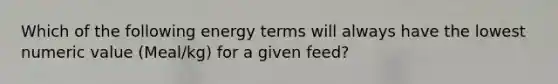 Which of the following energy terms will always have the lowest numeric value (Meal/kg) for a given feed?