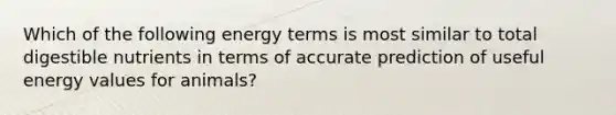 Which of the following energy terms is most similar to total digestible nutrients in terms of accurate prediction of useful energy values for animals?