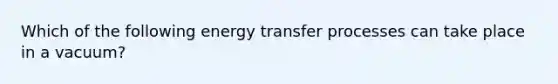 Which of the following energy transfer processes can take place in a vacuum?