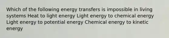 Which of the following energy transfers is impossible in living systems Heat to light energy Light energy to chemical energy Light energy to potential energy Chemical energy to kinetic energy