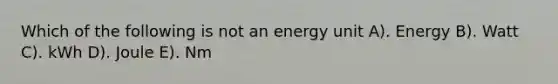 Which of the following is not an energy unit A). Energy B). Watt C). kWh D). Joule E). Nm