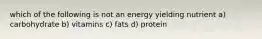 which of the following is not an energy yielding nutrient a) carbohydrate b) vitamins c) fats d) protein