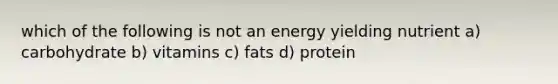 which of the following is not an energy yielding nutrient a) carbohydrate b) vitamins c) fats d) protein