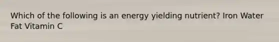 Which of the following is an energy yielding nutrient? Iron Water Fat Vitamin C