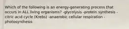 Which of the following is an energy-generating process that occurs in ALL living organisms? -glycolysis -protein synthesis -citric acid cycle (Krebs) -anaerobic cellular respiration -photosynthesis