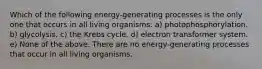 Which of the following energy-generating processes is the only one that occurs in all living organisms: a) photophosphorylation. b) glycolysis. c) the Krebs cycle. d) electron transformer system. e) None of the above. There are no energy-generating processes that occur in all living organisms.