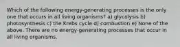 Which of the following energy-generating processes is the only one that occurs in all living organisms? a) glycolysis b) photosynthesis c) the Krebs cycle d) combustion e) None of the above. There are no energy-generating processes that occur in all living organisms.