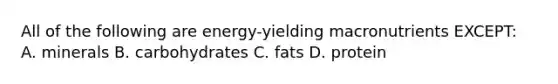 All of the following are energy-yielding macronutrients EXCEPT: A. minerals B. carbohydrates C. fats D. protein