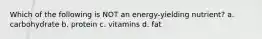 Which of the following is NOT an energy-yielding nutrient? a. carbohydrate b. protein c. vitamins d. fat