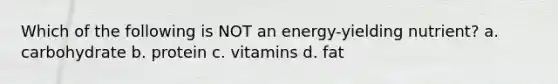 Which of the following is NOT an energy-yielding nutrient? a. carbohydrate b. protein c. vitamins d. fat