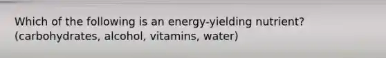 Which of the following is an energy-yielding nutrient? (carbohydrates, alcohol, vitamins, water)