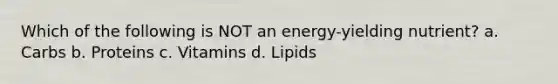 Which of the following is NOT an energy-yielding nutrient? a. Carbs b. Proteins c. Vitamins d. Lipids