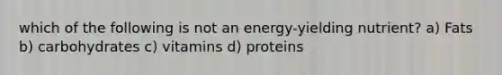 which of the following is not an energy-yielding nutrient? a) Fats b) carbohydrates c) vitamins d) proteins