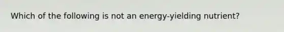 Which of the following is not an energy-yielding nutrient?