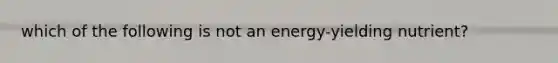 which of the following is not an energy-yielding nutrient?