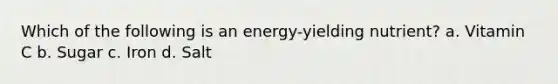 Which of the following is an energy-yielding nutrient? a. Vitamin C b. Sugar c. Iron d. Salt