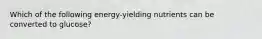 Which of the following energy-yielding nutrients can be converted to glucose?