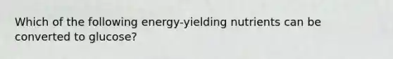 Which of the following energy-yielding nutrients can be converted to glucose?