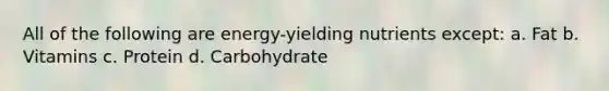 All of the following are energy-yielding nutrients except: a. Fat b. Vitamins c. Protein d. Carbohydrate