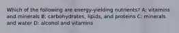 Which of the following are energy-yielding nutrients? A: vitamins and minerals B: carbohydrates, lipids, and proteins C: minerals and water D: alcohol and vitamins