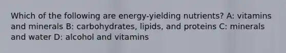 Which of the following are energy-yielding nutrients? A: vitamins and minerals B: carbohydrates, lipids, and proteins C: minerals and water D: alcohol and vitamins