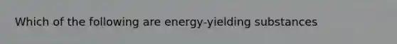 Which of the following are energy-yielding substances