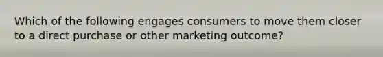 Which of the following engages consumers to move them closer to a direct purchase or other marketing outcome?