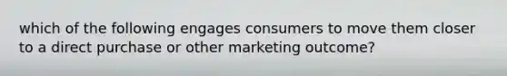 which of the following engages consumers to move them closer to a direct purchase or other marketing outcome?