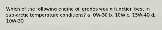 Which of the following engine oil grades would function best in sub-arctic temperature conditions? a. 0W-30 b. 10W c. 15W-40 d. 10W-30