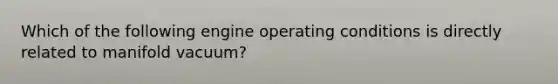 Which of the following engine operating conditions is directly related to manifold vacuum?