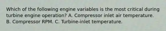 Which of the following engine variables is the most critical during turbine engine operation? A. Compressor inlet air temperature. B. Compressor RPM. C. Turbine-inlet temperature.