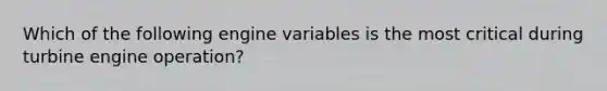 Which of the following engine variables is the most critical during turbine engine operation?