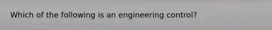 Which of the following is an engineering control?