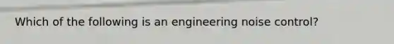 Which of the following is an engineering noise control?