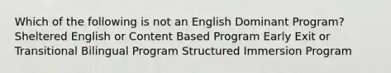 Which of the following is not an English Dominant Program? Sheltered English or Content Based Program Early Exit or Transitional Bilingual Program Structured Immersion Program