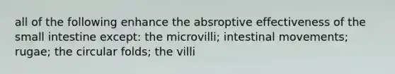 all of the following enhance the absroptive effectiveness of the small intestine except: the microvilli; intestinal movements; rugae; the circular folds; the villi