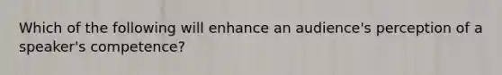Which of the following will enhance an audience's perception of a speaker's competence?