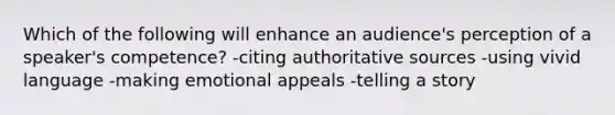 Which of the following will enhance an audience's perception of a speaker's competence? -citing authoritative sources -using vivid language -making emotional appeals -telling a story