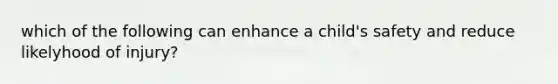 which of the following can enhance a child's safety and reduce likelyhood of injury?