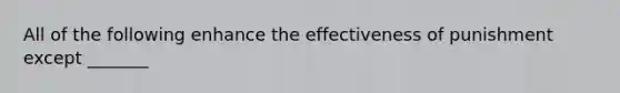 All of the following enhance the effectiveness of punishment except _______