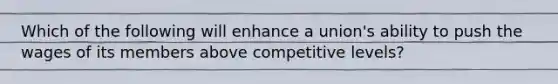 Which of the following will enhance a union's ability to push the wages of its members above competitive levels?