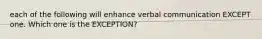 each of the following will enhance verbal communication EXCEPT one. Which one is the EXCEPTION?