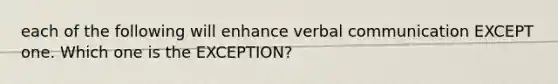 each of the following will enhance verbal communication EXCEPT one. Which one is the EXCEPTION?