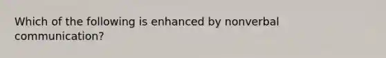 Which of the following is enhanced by nonverbal communication?