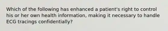 Which of the following has enhanced a patient's right to control his or her own health information, making it necessary to handle ECG tracings confidentially?