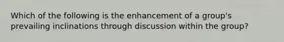 Which of the following is the enhancement of a group's prevailing inclinations through discussion within the group?