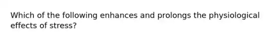 Which of the following enhances and prolongs the physiological <a href='https://www.questionai.com/knowledge/k4QbjAzLl7-effects-of-stress' class='anchor-knowledge'>effects of stress</a>?