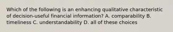 Which of the following is an enhancing qualitative characteristic of decision-useful financial information? A. comparability B. timeliness C. understandability D. all of these choices